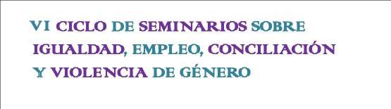 VI Ciclo de Seminarios sobre Igualdad, Empleo, Conciliación y Violencia de Género